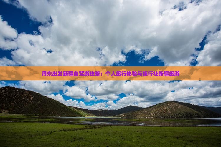 丹东出发新疆自驾游攻略：个人旅行体验与旅行社新疆旅游