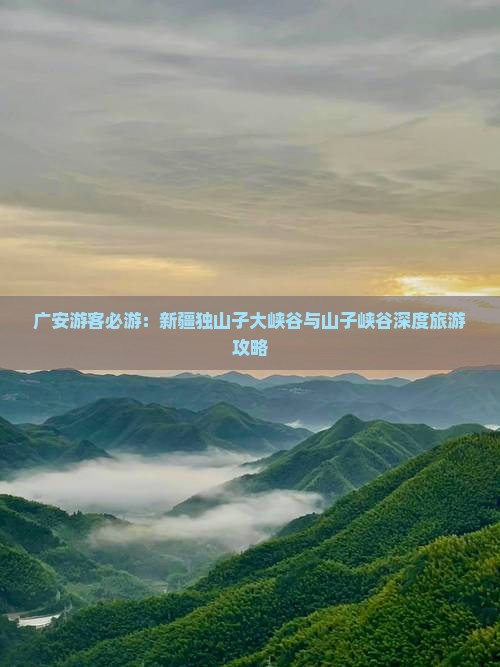 广安游客必游：新疆独山子大峡谷与山子峡谷深度旅游攻略
