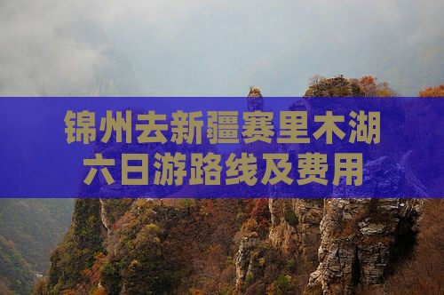 锦州去新疆赛里木湖六日游路线及费用