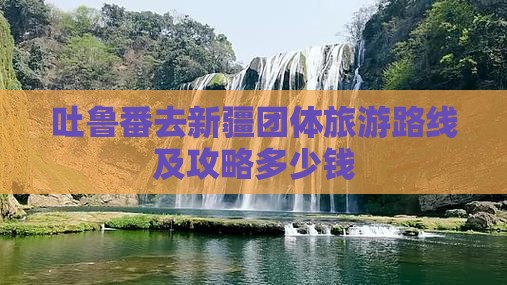 吐鲁番去新疆团体旅游路线及攻略多少钱