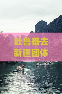 吐鲁番去新疆团体旅游路线及攻略多少钱