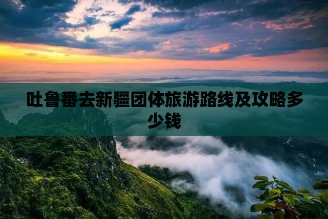 吐鲁番去新疆团体旅游路线及攻略多少钱