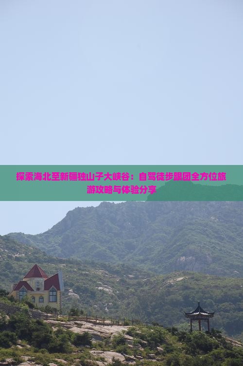 探索海北至新疆独山子大峡谷：自驾徒步跟团全方位旅游攻略与体验分享