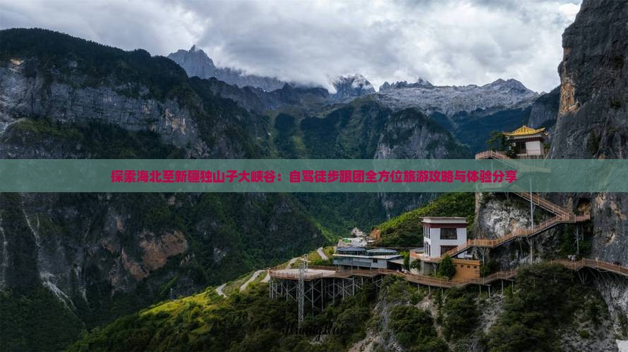 探索海北至新疆独山子大峡谷：自驾徒步跟团全方位旅游攻略与体验分享