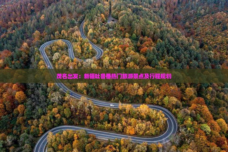 茂名出发：新疆吐鲁番热门旅游景点及行程规划