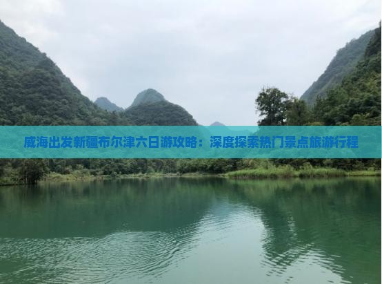 威海出发新疆布尔津六日游攻略：深度探索热门景点旅游行程