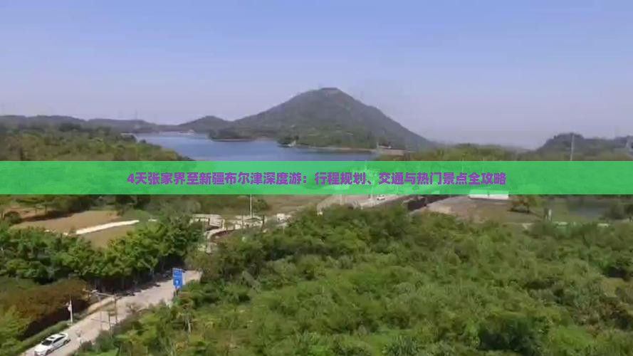 4天张家界至新疆布尔津深度游：行程规划、交通与热门景点全攻略