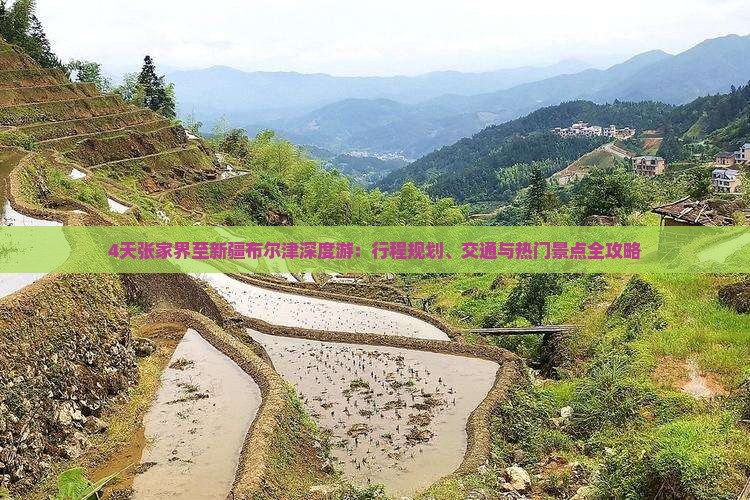 4天张家界至新疆布尔津深度游：行程规划、交通与热门景点全攻略