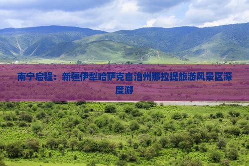 南宁启程：新疆伊犁哈萨克自治州那拉提旅游风景区深度游