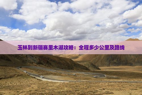 玉林到新疆赛里木湖攻略：全程多少公里及路线