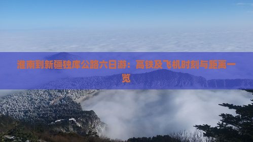淮南到新疆独库公路六日游：高铁及飞机时刻与距离一览