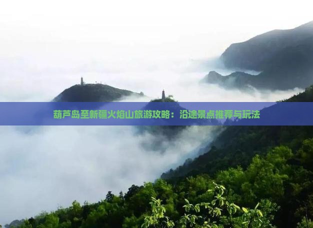 葫芦岛至新疆火焰山旅游攻略：沿途景点推荐与玩法