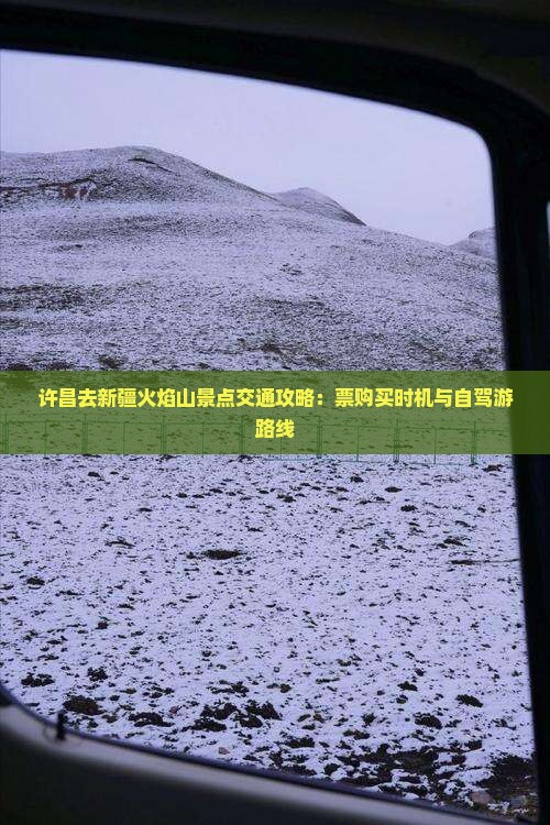 许昌去新疆火焰山景点交通攻略：票购买时机与自驾游路线