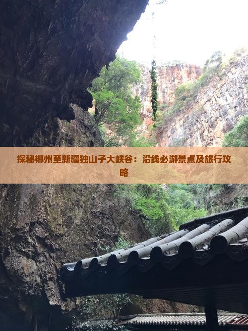 探秘郴州至新疆独山子大峡谷：沿线必游景点及旅行攻略