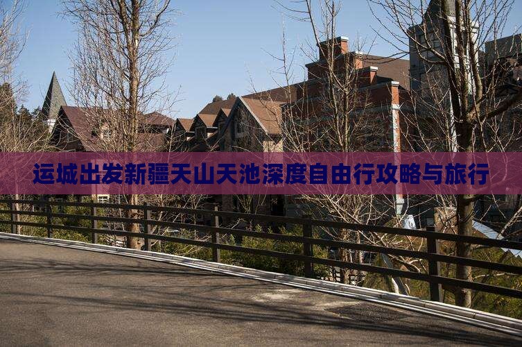 运城出发新疆天山天池深度自由行攻略与旅行