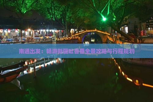 南通出发：畅游新疆吐鲁番全景攻略与行程规划