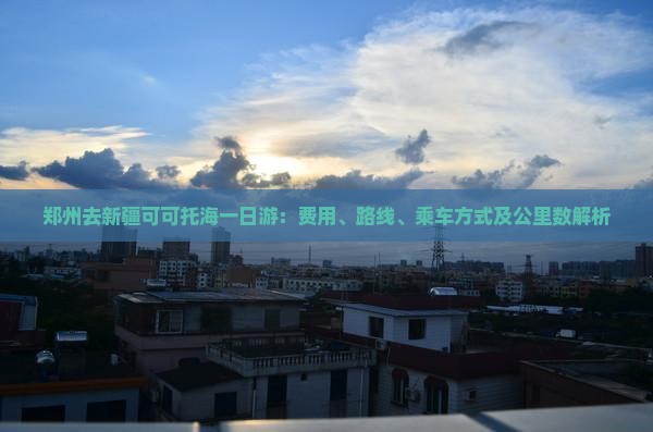 郑州去新疆可可托海一日游：费用、路线、乘车方式及公里数解析