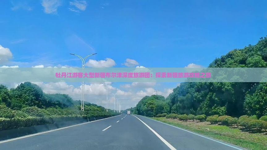 牡丹江游客大型新疆布尔津深度旅游团：探索新疆旅游攻略之旅