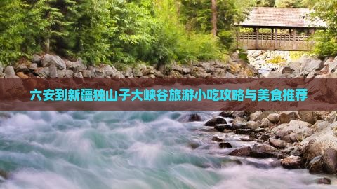 六安到新疆独山子大峡谷旅游小吃攻略与美食推荐