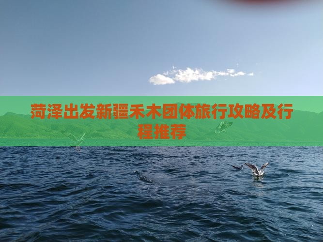 菏泽出发新疆禾木团体旅行攻略及行程推荐