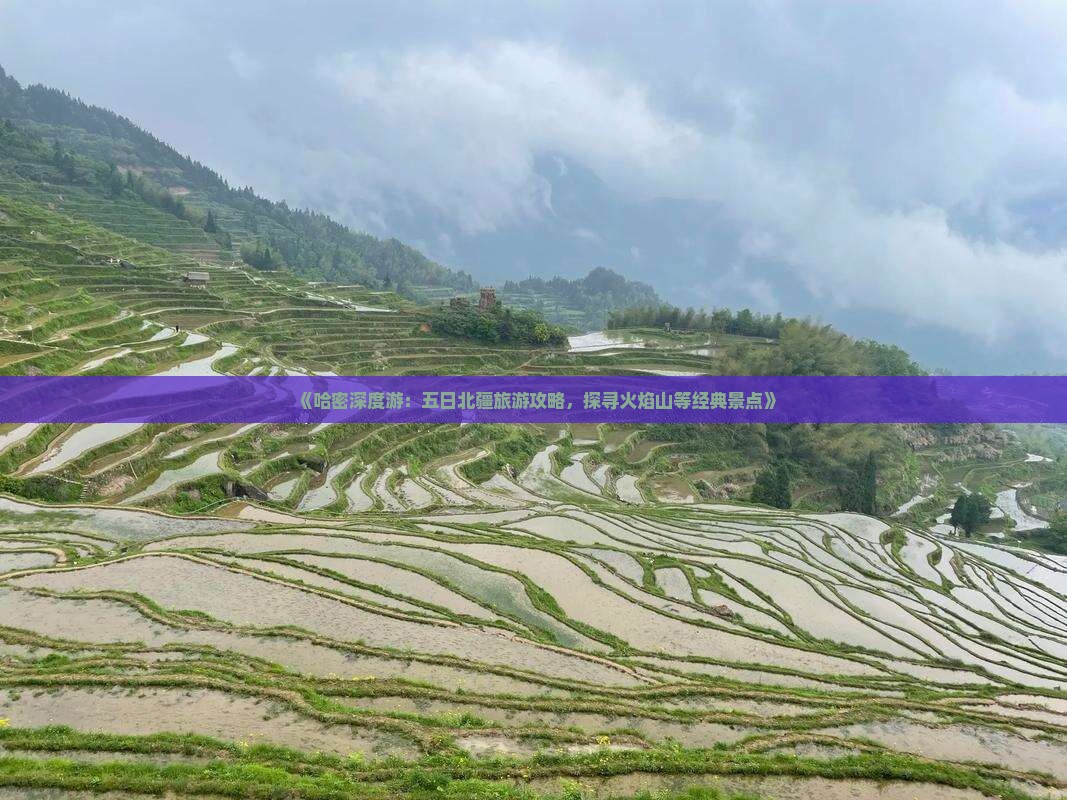 《哈密深度游：五日北疆旅游攻略，探寻火焰山等经典景点》