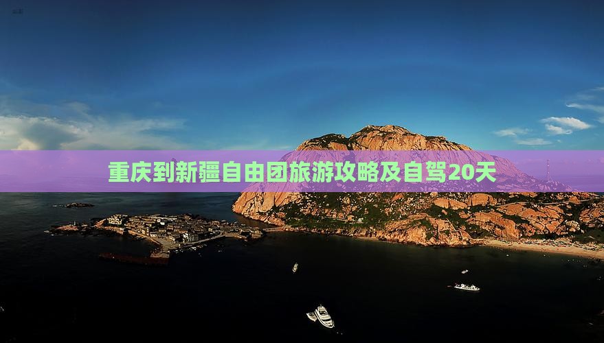 重庆到新疆自由团旅游攻略及自驾20天