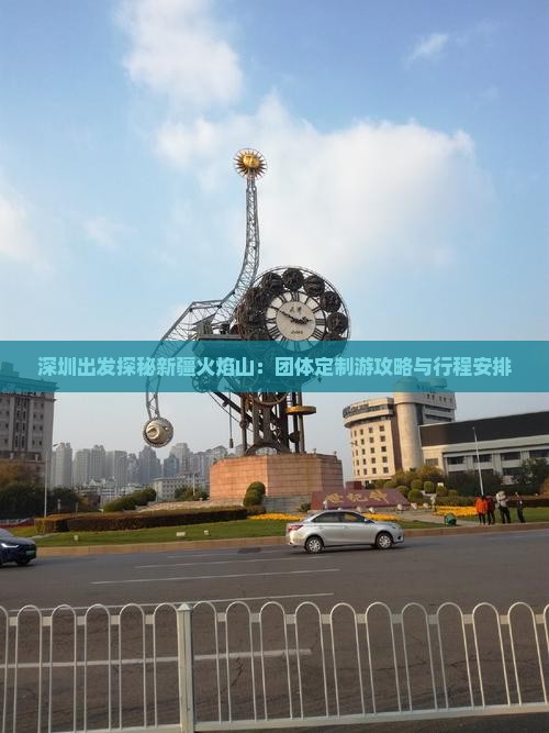 深圳出发探秘新疆火焰山：团体定制游攻略与行程安排