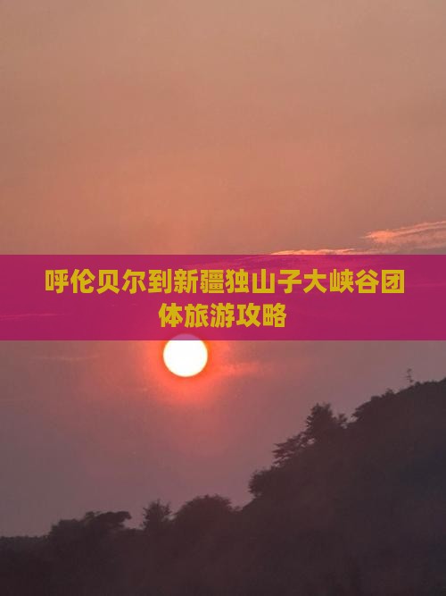 呼伦贝尔到新疆独山子大峡谷团体旅游攻略
