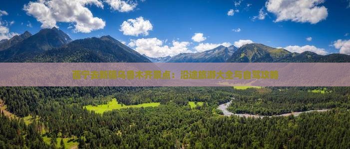 西宁去新疆乌鲁木齐景点：沿途旅游大全与自驾攻略