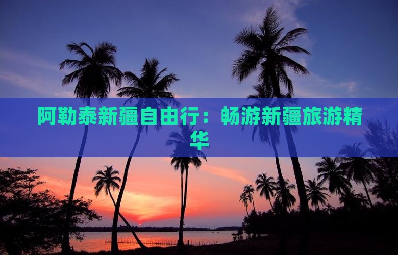阿勒泰新疆自由行：畅游新疆旅游精华