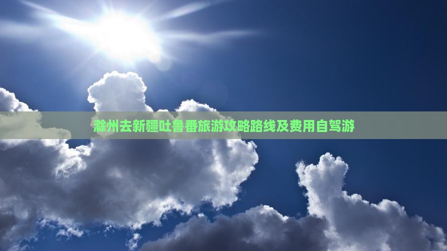 滁州去新疆吐鲁番旅游攻略路线及费用自驾游