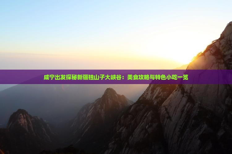 咸宁出发探秘新疆独山子大峡谷：美食攻略与特色小吃一览
