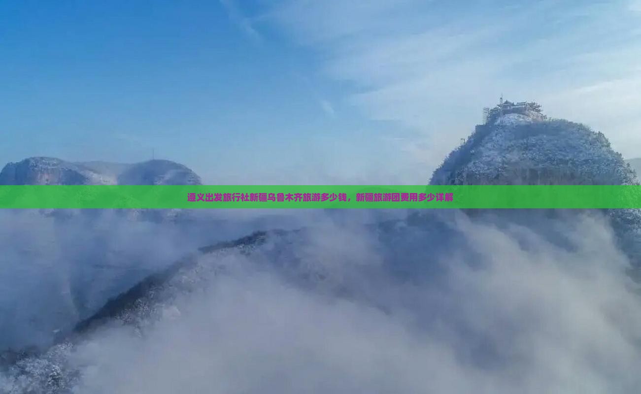 遵义出发旅行社新疆乌鲁木齐旅游多少钱，新疆旅游团费用多少详解