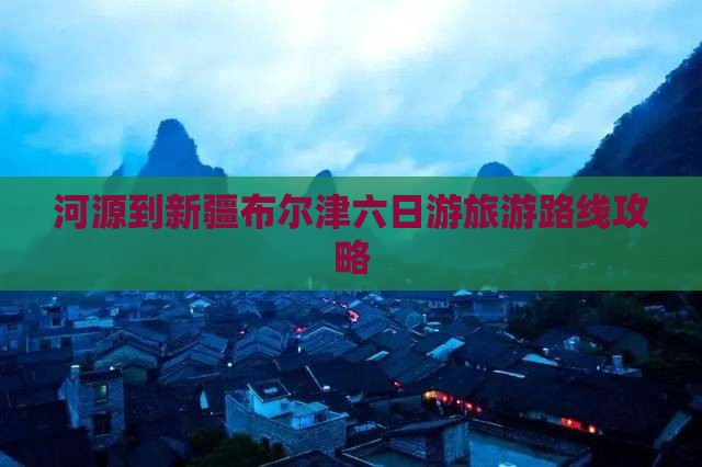 河源到新疆布尔津六日游旅游路线攻略