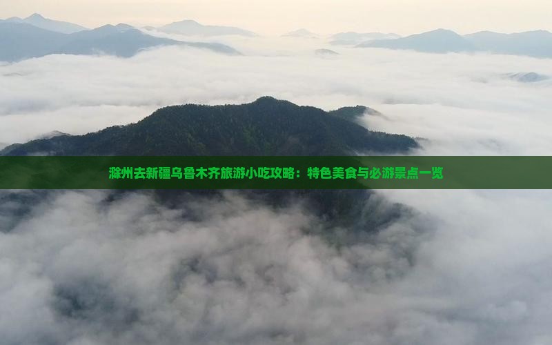 滁州去新疆乌鲁木齐旅游小吃攻略：特色美食与必游景点一览