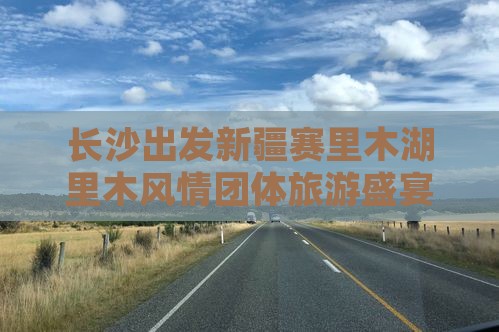 长沙出发新疆赛里木湖里木风情团体旅游盛宴