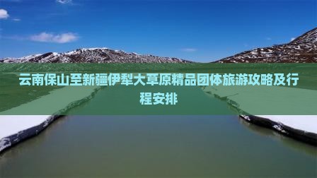 云南保山至新疆伊犁大草原精品团体旅游攻略及行程安排