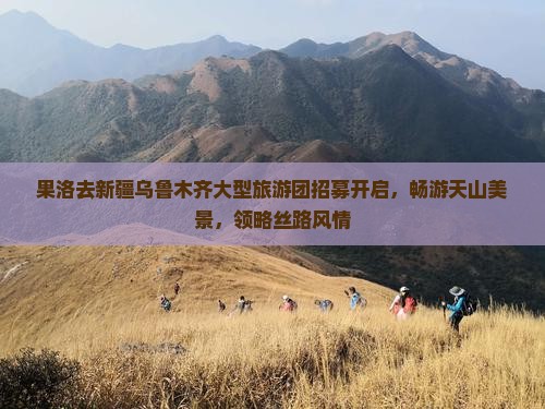 果洛去新疆乌鲁木齐大型旅游团招募开启，畅游天山美景，领略丝路风情