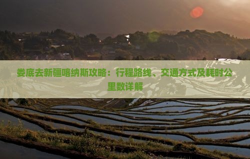 娄底去新疆喀纳斯攻略：行程路线、交通方式及耗时公里数详解