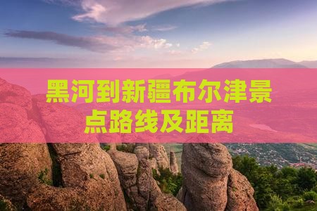 黑河到新疆布尔津景点路线及距离