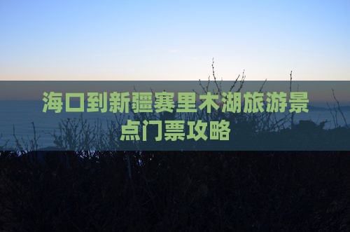 海口到新疆赛里木湖旅游景点门票攻略
