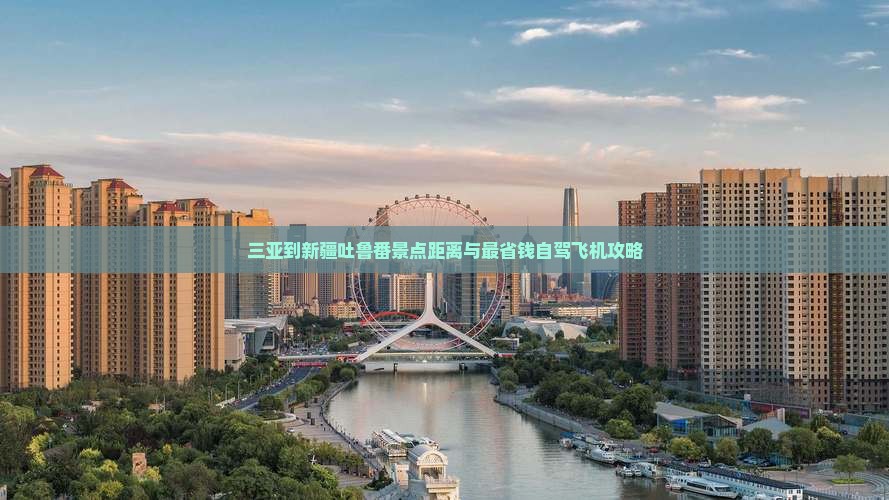 三亚到新疆吐鲁番景点距离与最省钱自驾飞机攻略