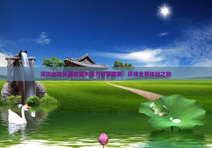 深圳出发新疆赛里木湖六日深度游：环线全景体验之旅