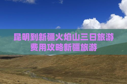 昆明到新疆火焰山三日旅游费用攻略新疆旅游