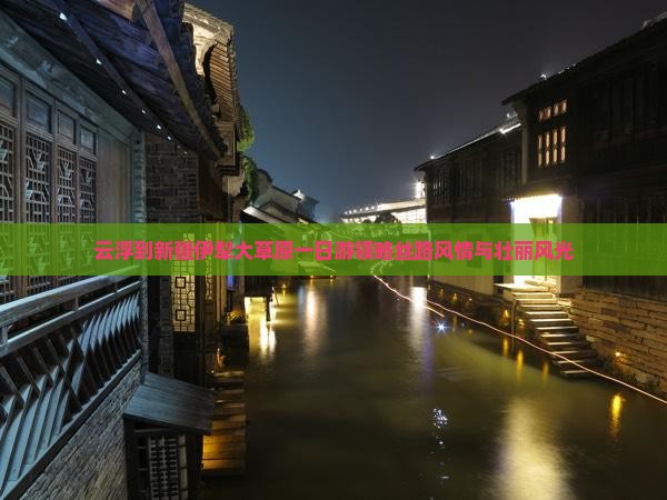 云浮到新疆伊犁大草原一日游领略丝路风情与壮丽风光