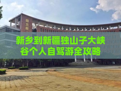 新乡到新疆独山子大峡谷个人自驾游全攻略