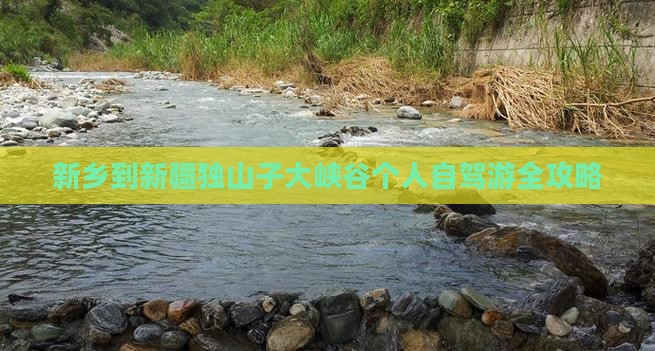 新乡到新疆独山子大峡谷个人自驾游全攻略