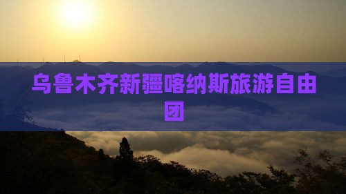 乌鲁木齐去新疆喀纳斯自由团