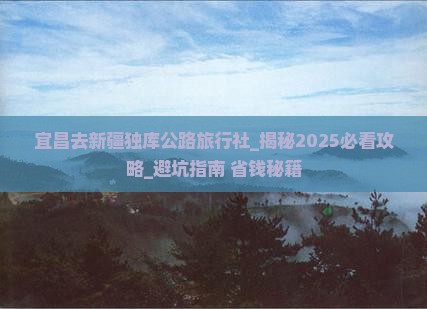 宜昌去新疆独库公路旅行社