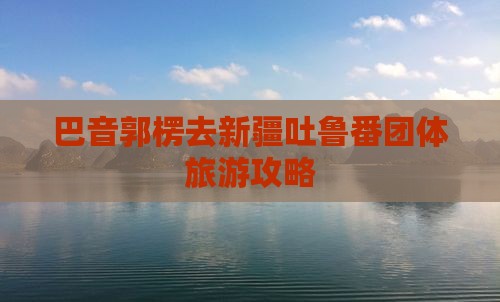 巴音郭楞去新疆吐鲁番团体旅游